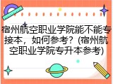 宿州航空职业学院能不能专接本，如何参考？(宿州航空职业学院专升本参考)