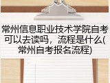 常州信息职业技术学院自考可以去读吗，流程是什么(常州自考报名流程)