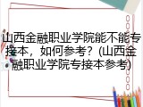 山西金融职业学院能不能专接本，如何参考？(山西金融职业学院专接本参考)