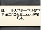 湖北工业大学是一本还是本科第二批(湖北工业大学是几本)