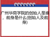 广州华商学院的创始人是谁，前身是什么(创始人及前身)