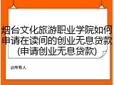 烟台文化旅游职业学院如何申请在读间的创业无息贷款(申请创业无息贷款)