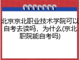 北京京北职业技术学院可以自考去读吗，为什么(京北职院能自考吗)