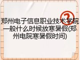 郑州电子信息职业技术学院一般什么时候放寒暑假(郑州电院寒暑假时间)