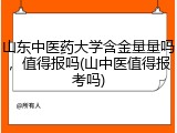 山东中医药大学含金量量吗，值得报吗(山中医值得报考吗)