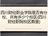 四川财经职业学院是否有分校，共有多少个校区(四川财经职院校区数量)