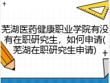 芜湖医药健康职业学院有没有在职研究生，如何申请(芜湖在职研究生申请)