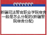 新疆司法警官职业学院宿舍一般是怎么分配的(新疆警院宿舍分配)