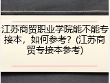 江苏商贸职业学院能不能专接本，如何参考？(江苏商贸专接本参考)