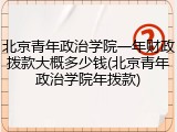 北京青年政治学院一年财政拨款大概多少钱(北京青年政治学院年拨款)