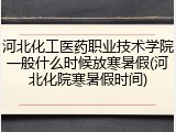 河北化工医药职业技术学院一般什么时候放寒暑假(河北化院寒暑假时间)