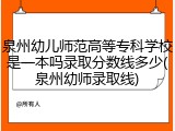 泉州幼儿师范高等专科学校是一本吗录取分数线多少(泉州幼师录取线)