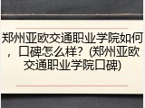 郑州亚欧交通职业学院如何，口碑怎么样？(郑州亚欧交通职业学院口碑)