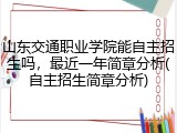 山东交通职业学院能自主招生吗，最近一年简章分析(自主招生简章分析)