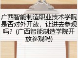 广西智能制造职业技术学院是否对外开放，让进去参观吗？(广西智能制造学院开放参观吗)