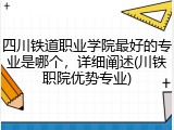 四川铁道职业学院最好的专业是哪个，详细阐述(川铁职院优势专业)