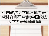 中国政法大学能不能考研，成绩在哪里查询(中国政法大学考研成绩查询)