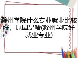 滁州学院什么专业就业比较好，原因是啥(滁州学院好就业专业)