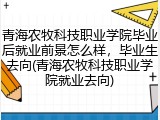 青海农牧科技职业学院毕业后就业前景怎么样，毕业生去向(青海农牧科技职业学院就业去向)