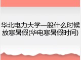 华北电力大学一般什么时候放寒暑假(华电寒暑假时间)