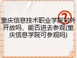 重庆信息技术职业学院对外开放吗，能否进去参观(重庆信息学院可参观吗)