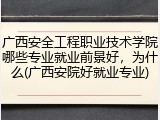 广西安全工程职业技术学院哪些专业就业前景好，为什么(广西安院好就业专业)