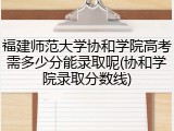福建师范大学协和学院高考需多少分能录取呢(协和学院录取分数线)