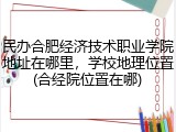 民办合肥经济技术职业学院地址在哪里，学校地理位置(合经院位置在哪)