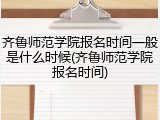 齐鲁师范学院报名时间一般是什么时候(齐鲁师范学院报名时间)