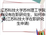 江苏科技大学苏州理工学院有没有在职研究生，如何申请(江苏科技大学在职研究生申请)