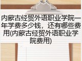 内蒙古经贸外语职业学院一年学费多少钱，还有哪些费用(内蒙古经贸外语职业学院费用)