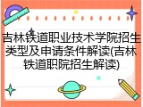 吉林铁道职业技术学院招生类型及申请条件解读(吉林铁道职院招生解读)