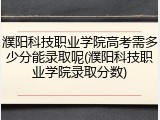 濮阳科技职业学院高考需多少分能录取呢(濮阳科技职业学院录取分数)