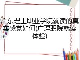 广东理工职业学院就读的真实感觉如何(广理职院就读体验)