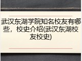 武汉东湖学院知名校友有哪些，校史介绍(武汉东湖校友校史)