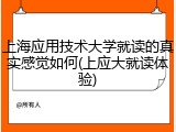 上海应用技术大学就读的真实感觉如何(上应大就读体验)