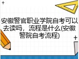 安徽警官职业学院自考可以去读吗，流程是什么(安徽警院自考流程)