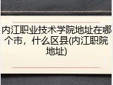 内江职业技术学院地址在哪个市，什么区县(内江职院地址)