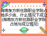 海南东方新丝路职业学院占地多少亩，什么情况下成立(海南东方新丝路职业学院占地与成立情况)