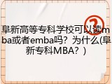 阜新高等专科学校可以读mba或者emba吗？为什么(阜新专科MBA？)