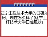 辽宁工程技术大学的口碑如何，现在怎么样了(辽宁工程技术大学口碑现状)