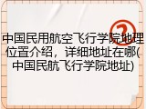 中国民用航空飞行学院地理位置介绍，详细地址在哪(中国民航飞行学院地址)