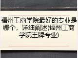 福州工商学院最好的专业是哪个，详细阐述(福州工商学院王牌专业)