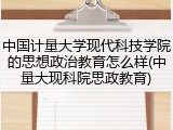 中国计量大学现代科技学院的思想政治教育怎么样(中量大现科院思政教育)