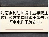 河南水利与环境职业学院主攻什么方向有哪些王牌专业(河南水利王牌专业)