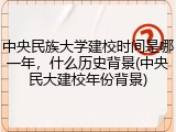 中央民族大学建校时间是哪一年，什么历史背景(中央民大建校年份背景)