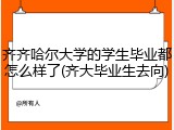 齐齐哈尔大学的学生毕业都怎么样了(齐大毕业生去向)