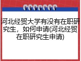 河北经贸大学有没有在职研究生，如何申请(河北经贸在职研究生申请)