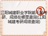 江阳城建职业学院能不能考研，成绩在哪里查询(江阳城建考研成绩查询)