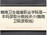 赣南卫生健康职业学院是一本吗录取分数线多少(赣南卫院录取线)
